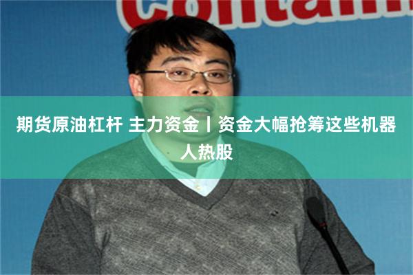 期货原油杠杆 主力资金丨资金大幅抢筹这些机器人热股