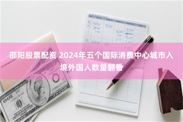 邵阳股票配资 2024年五个国际消费中心城市入境外国人数量翻番