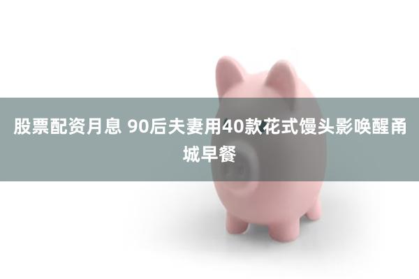 股票配资月息 90后夫妻用40款花式馒头影唤醒甬城早餐