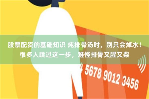 股票配资的基础知识 炖排骨汤时，别只会焯水！很多人跳过这一步，难怪排骨又腥又柴