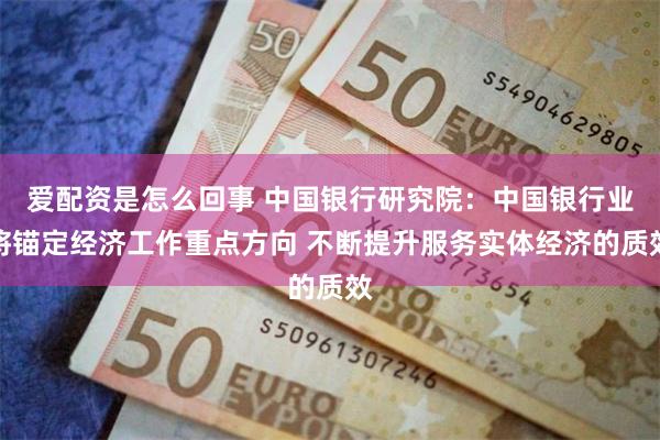 爱配资是怎么回事 中国银行研究院：中国银行业将锚定经济工作重点方向 不断提升服务实体经济的质效