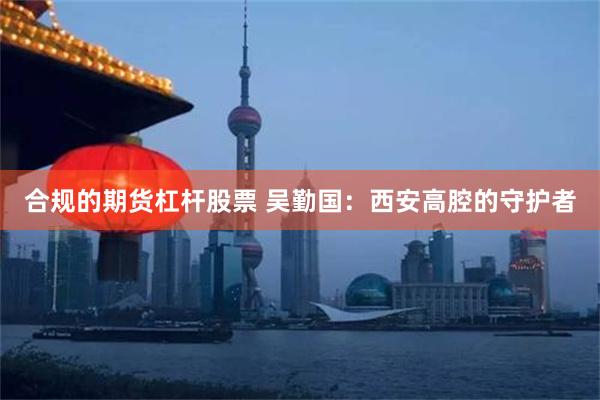 合规的期货杠杆股票 吴勤国：西安高腔的守护者