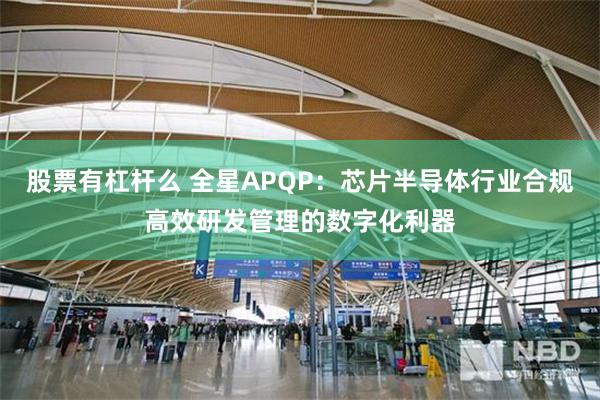 股票有杠杆么 全星APQP：芯片半导体行业合规高效研发管理的数字化利器