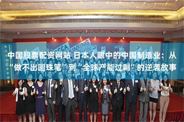 中国股票配资网站 日本人眼中的中国制造业：从“做不出圆珠笔”到“全球产能过剩”的逆袭故事