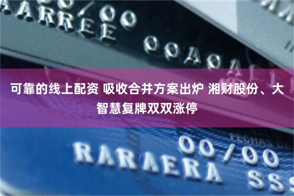 可靠的线上配资 吸收合并方案出炉 湘财股份、大智慧复牌双双涨停