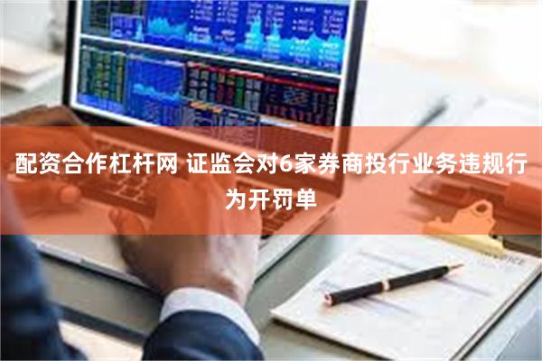 配资合作杠杆网 证监会对6家券商投行业务违规行为开罚单