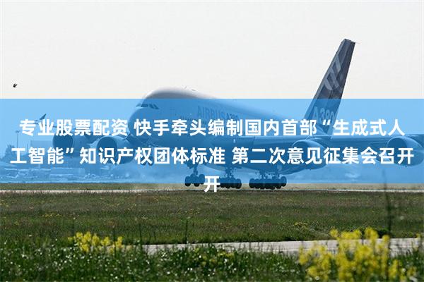 专业股票配资 快手牵头编制国内首部“生成式人工智能”知识产权团体标准 第二次意见征集会召开