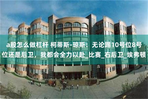 a股怎么做杠杆 柯蒂斯-琼斯：无论踢10号位8号位还是后卫，我都会全力以赴_比赛_右后卫_埃弗顿