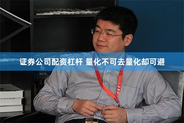 证券公司配资杠杆 量化不可去量化却可避