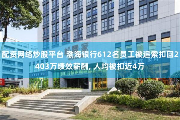 配资网络炒股平台 渤海银行612名员工被追索扣回2403万绩效薪酬, 人均被扣近4万