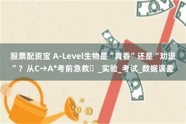股票配资宝 A-Level生物是“真香”还是“劝退”？从C→A*考前急救️_实验_考试_数据误差
