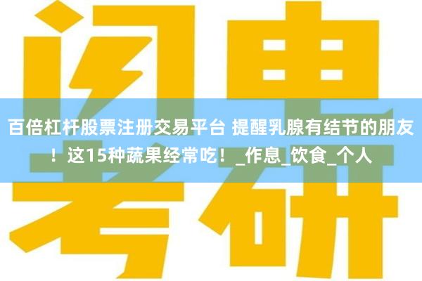 百倍杠杆股票注册交易平台 提醒乳腺有结节的朋友！这15种蔬果经常吃！_作息_饮食_个人