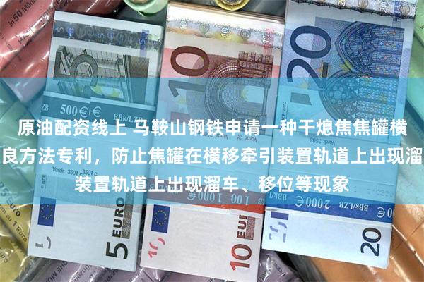 原油配资线上 马鞍山钢铁申请一种干熄焦焦罐横移牵引装置的改良方法专利，防止焦罐在横移牵引装置轨道上出现溜车、移位等现象