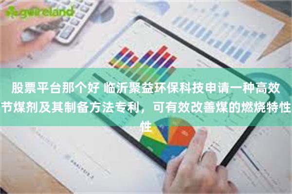 股票平台那个好 临沂聚益环保科技申请一种高效节煤剂及其制备方法专利，可有效改善煤的燃烧特性