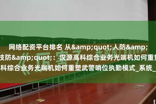 网络配资平台排名 从&quot;人防&quot;到&quot;技防&quot;：汉源高科综合业务光端机如何重塑武警哨位执勤模式_系统_哨兵_智能