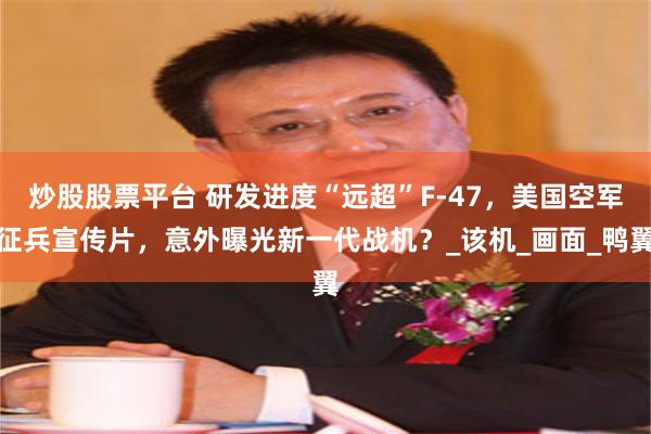 炒股股票平台 研发进度“远超”F-47，美国空军征兵宣传片，意外曝光新一代战机？_该机_画面_鸭翼