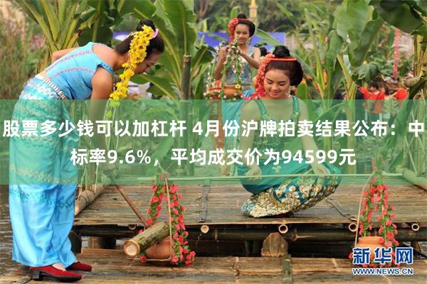 股票多少钱可以加杠杆 4月份沪牌拍卖结果公布：中标率9.6%，平均成交价为94599元