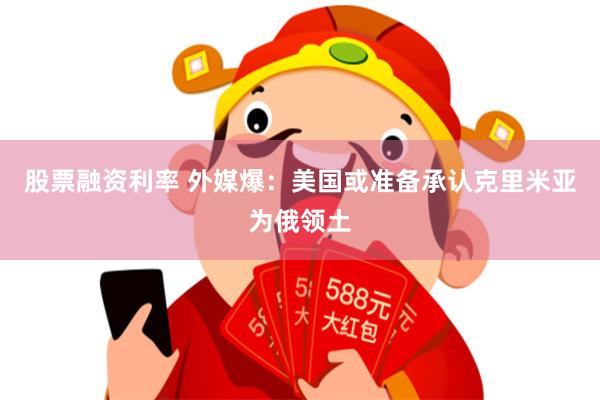 股票融资利率 外媒爆：美国或准备承认克里米亚为俄领土
