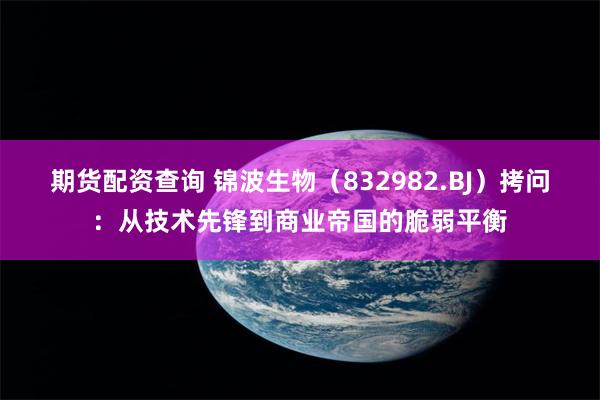 期货配资查询 锦波生物（832982.BJ）拷问：从技术先锋到商业帝国的脆弱平衡