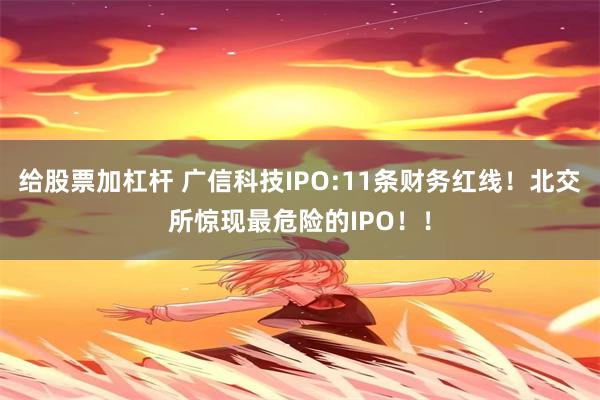 给股票加杠杆 广信科技IPO:11条财务红线！北交所惊现最危险的IPO！！