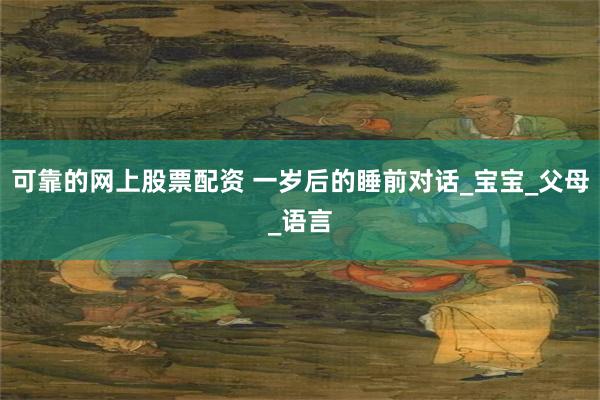 可靠的网上股票配资 一岁后的睡前对话_宝宝_父母_语言