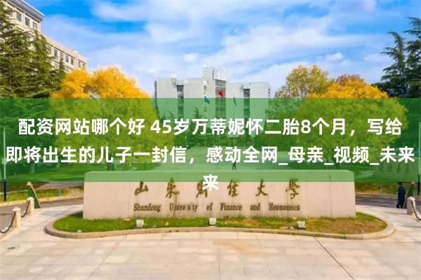 配资网站哪个好 45岁万蒂妮怀二胎8个月，写给即将出生的儿子一封信，感动全网_母亲_视频_未来