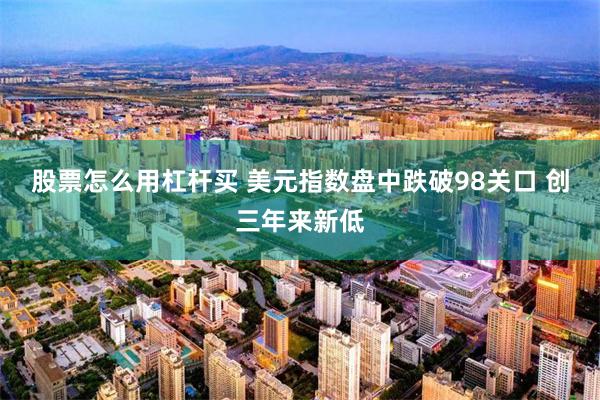 股票怎么用杠杆买 美元指数盘中跌破98关口 创三年来新低