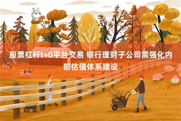股票杠杆t+0平台交易 银行理财子公司需强化内部估值体系建设