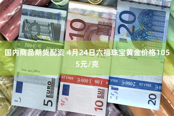 国内商品期货配资 4月24日六福珠宝黄金价格1055元/克