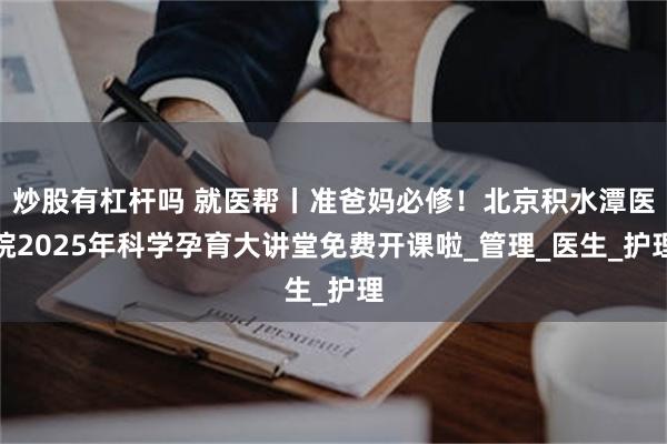炒股有杠杆吗 就医帮丨准爸妈必修！北京积水潭医院2025年科学孕育大讲堂免费开课啦_管理_医生_护理