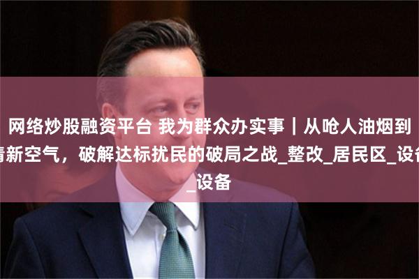 网络炒股融资平台 我为群众办实事｜从呛人油烟到清新空气，破解达标扰民的破局之战_整改_居民区_设备