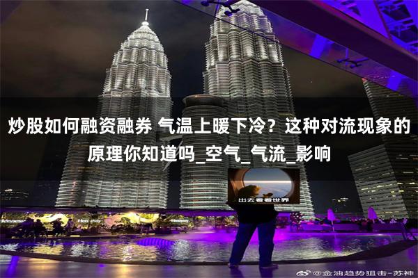 炒股如何融资融券 气温上暖下冷？这种对流现象的原理你知道吗_空气_气流_影响