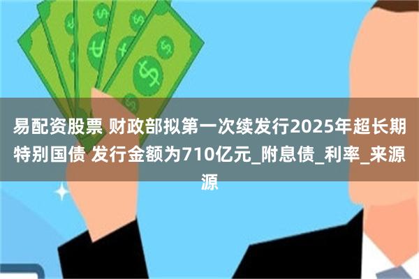 易配资股票 财政部拟第一次续发行2025年超长期特别国债 发行金额为710亿元_附息债_利率_来源