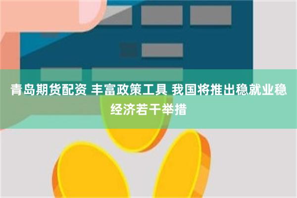 青岛期货配资 丰富政策工具 我国将推出稳就业稳经济若干举措