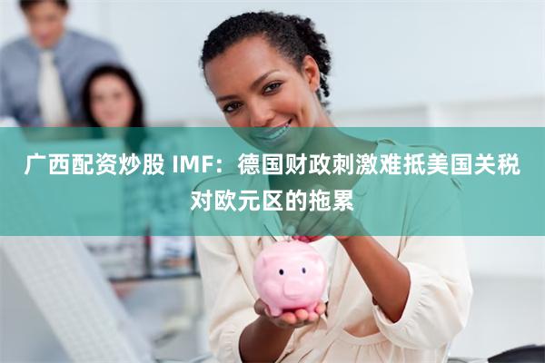 广西配资炒股 IMF：德国财政刺激难抵美国关税对欧元区的拖累