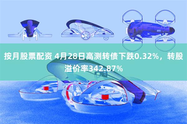 按月股票配资 4月28日高测转债下跌0.32%，转股溢价率342.87%