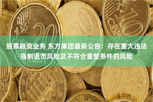 股票融资业务 东方集团最新公告：存在重大违法强制退市风险及不符合重整条件的风险