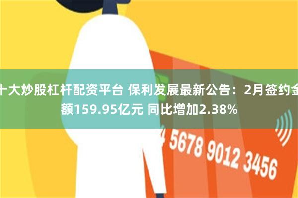 十大炒股杠杆配资平台 保利发展最新公告：2月签约金额159.95亿元 同比增加2.38%