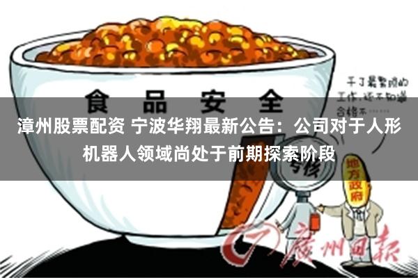 漳州股票配资 宁波华翔最新公告：公司对于人形机器人领域尚处于前期探索阶段
