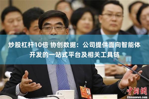 炒股杠杆10倍 协创数据：公司提供面向智能体开发的一站式平台及相关工具链