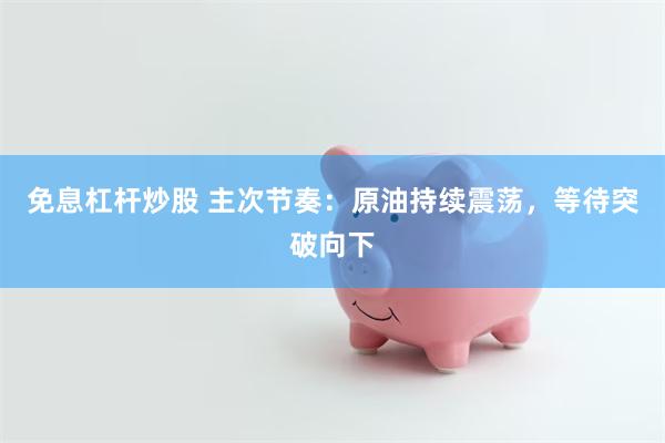 免息杠杆炒股 主次节奏：原油持续震荡，等待突破向下