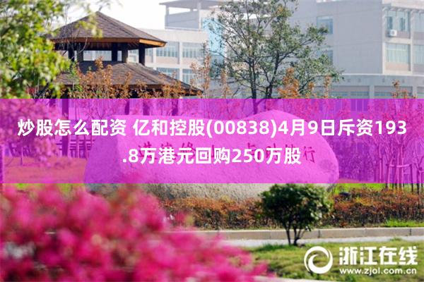 炒股怎么配资 亿和控股(00838)4月9日斥资193.8万港元回购250万股