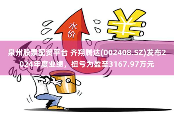泉州股票配资平台 齐翔腾达(002408.SZ)发布2024年度业绩，扭亏为盈至3167.97万元