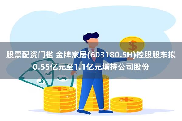 股票配资门槛 金牌家居(603180.SH)控股股东拟0.55亿元至1.1亿元增持公司股份