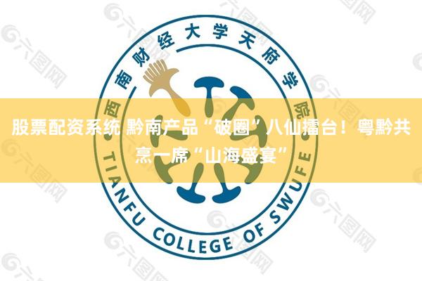 股票配资系统 黔南产品“破圈”八仙擂台！粤黔共烹一席“山海盛宴”