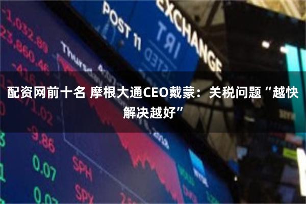 配资网前十名 摩根大通CEO戴蒙：关税问题“越快解决越好”