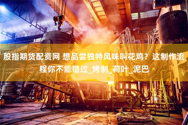 股指期货配资网 想品尝独特风味叫花鸡？这制作流程你不能错过_烤制_荷叶_泥巴