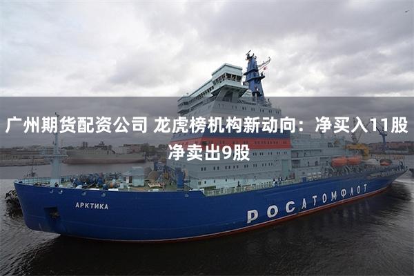 广州期货配资公司 龙虎榜机构新动向：净买入11股 净卖出9股