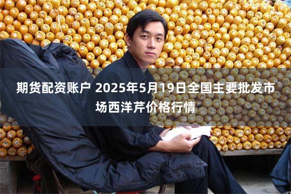 期货配资账户 2025年5月19日全国主要批发市场西洋芹价格行情