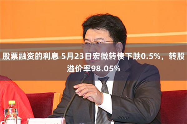 股票融资的利息 5月23日宏微转债下跌0.5%，转股溢价率98.05%